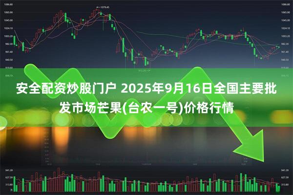 安全配资炒股门户 2025年9月16日全国主要批发市场芒果(台农一号)价格行情