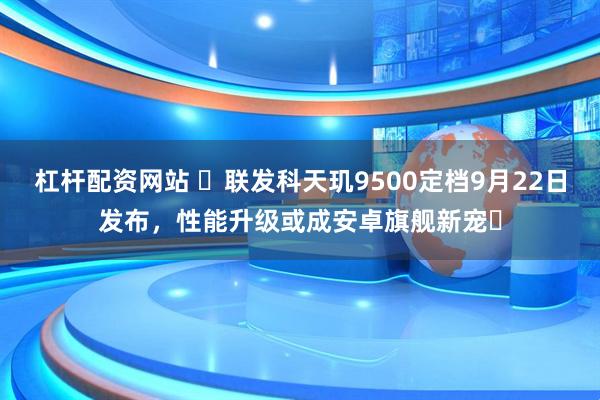 杠杆配资网站 ​联发科天玑9500定档9月22日发布，性能升级或成安卓旗舰新宠​