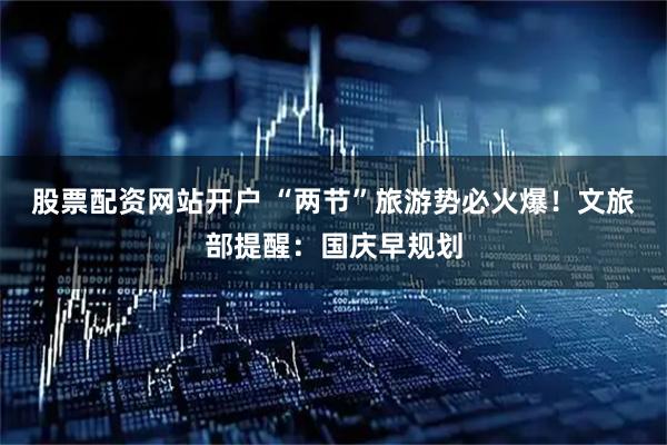 股票配资网站开户 “两节”旅游势必火爆！文旅部提醒：国庆早规划