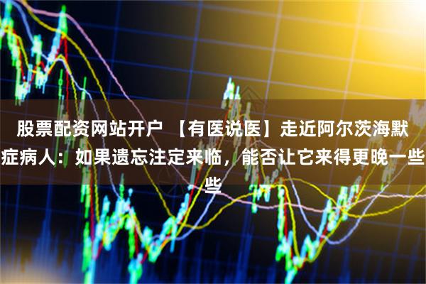 股票配资网站开户 【有医说医】走近阿尔茨海默症病人：如果遗忘注定来临，能否让它来得更晚一些