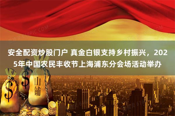 安全配资炒股门户 真金白银支持乡村振兴，2025年中国农民丰收节上海浦东分会场活动举办
