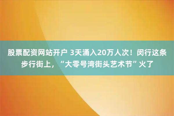 股票配资网站开户 3天涌入20万人次！闵行这条步行街上，“大零号湾街头艺术节”火了