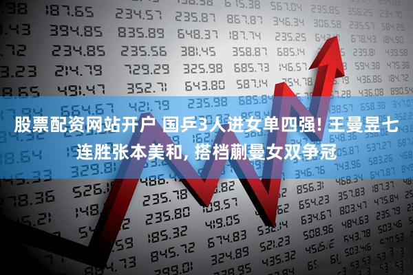 股票配资网站开户 国乒3人进女单四强! 王曼昱七连胜张本美和, 搭档蒯曼女双争冠