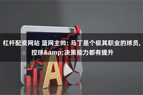 杠杆配资网站 篮网主帅: 马丁是个极其职业的球员, 控球&决策能力都有提升