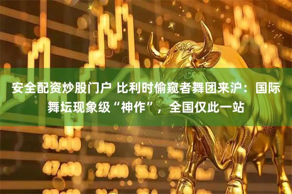 安全配资炒股门户 比利时偷窥者舞团来沪：国际舞坛现象级“神作”，全国仅此一站