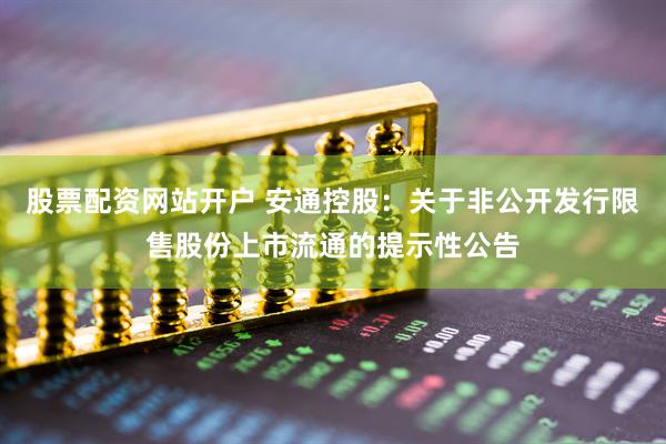股票配资网站开户 安通控股：关于非公开发行限售股份上市流通的提示性公告