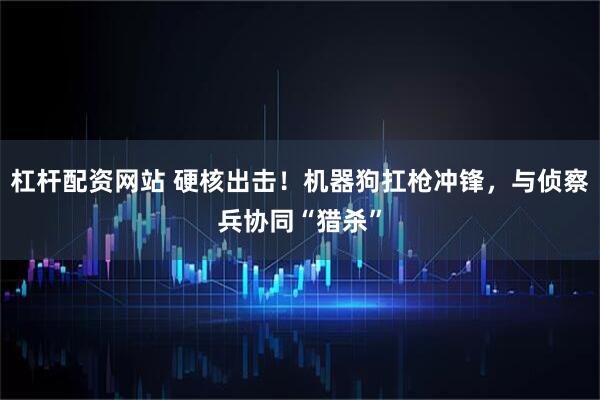 杠杆配资网站 硬核出击！机器狗扛枪冲锋，与侦察兵协同“猎杀”