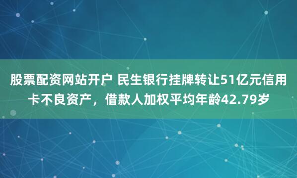 股票配资网站开户 民生银行挂牌转让51亿元信用卡不良资产，借款人加权平均年龄42.79岁