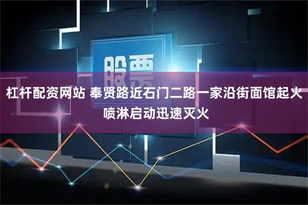 杠杆配资网站 奉贤路近石门二路一家沿街面馆起火 喷淋启动迅速灭火