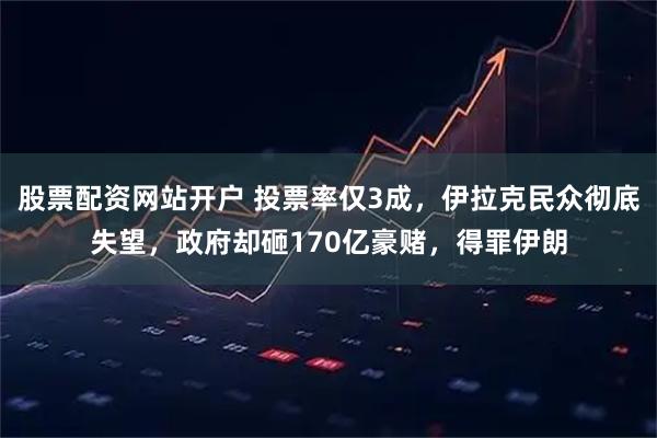 股票配资网站开户 投票率仅3成，伊拉克民众彻底失望，政府却砸170亿豪赌，得罪伊朗