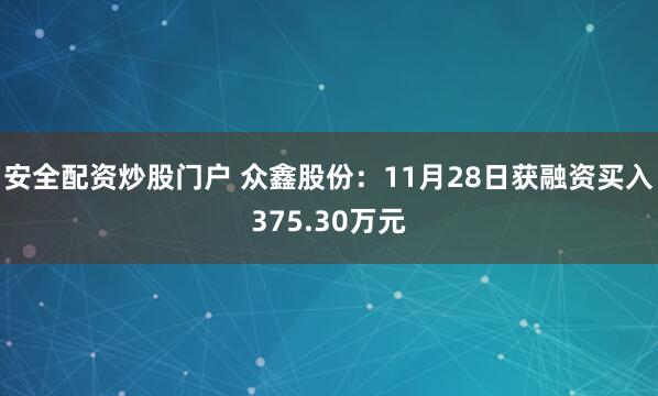 安全配资炒股门户 众鑫股份：11月28日获融资买入375.30万元