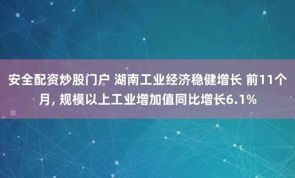 安全配资炒股门户 湖南工业经济稳健增长 前11个月, 规模以上工业增加值同比增长6.1%