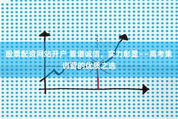 股票配资网站开户 靠谱诚信，实力彰显——高考集训营的优质之选