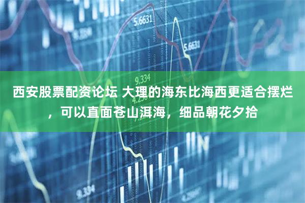 西安股票配资论坛 大理的海东比海西更适合摆烂，可以直面苍山洱海，细品朝花夕拾