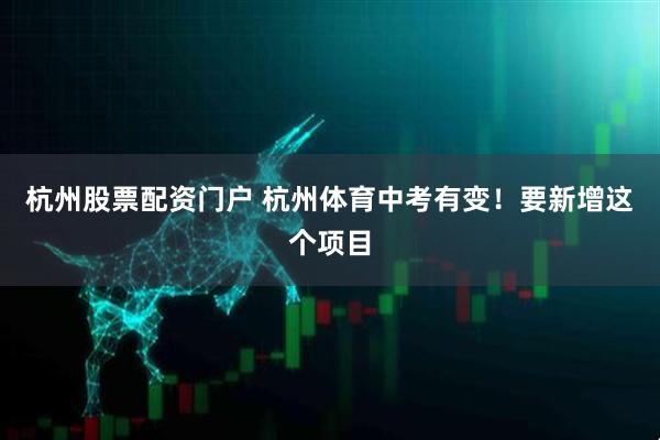 杭州股票配资门户 杭州体育中考有变！要新增这个项目