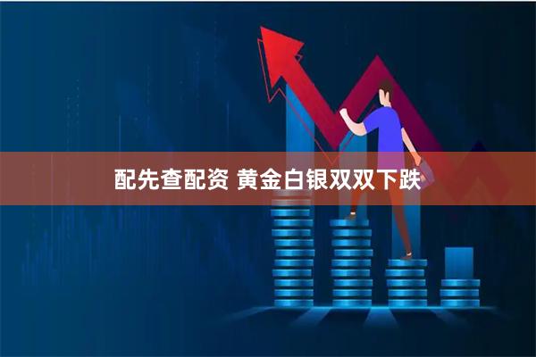 配先查配资 黄金白银双双下跌