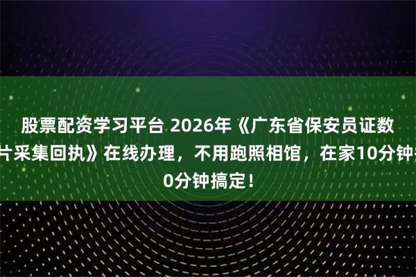 股票配资学习平台 2026年《广东省保安员证数字相片采集回执》在线办理，不用跑照相馆，在家10分钟搞定！
