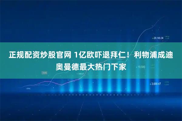 正规配资炒股官网 1亿欧吓退拜仁！利物浦成迪奥曼德最大热门下家