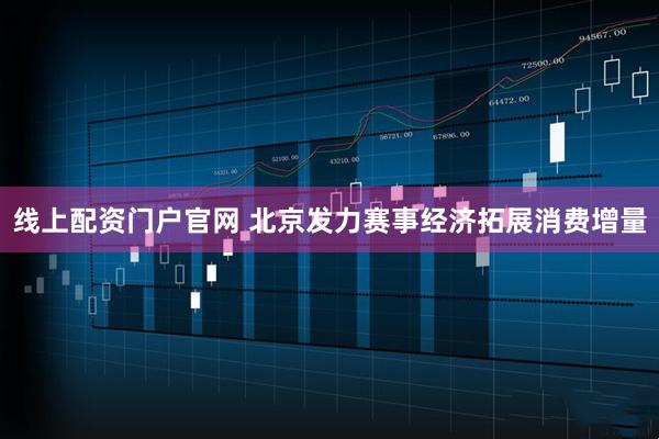 线上配资门户官网 北京发力赛事经济拓展消费增量