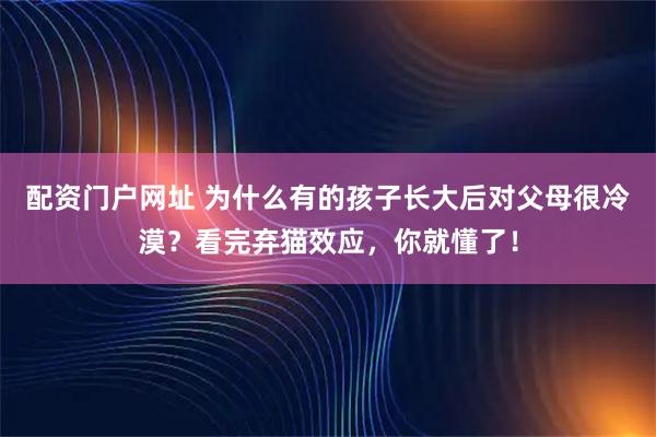 配资门户网址 为什么有的孩子长大后对父母很冷漠？看完弃猫效应，你就懂了！