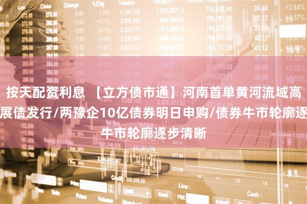 按天配资利息 【立方债市通】河南首单黄河流域高质量发展债发行/两豫企10亿债券明日申购/债券牛市轮廓逐步清晰