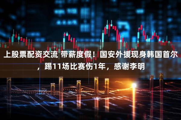 上股票配资交流 带薪度假！国安外援现身韩国首尔，踢11场比赛伤1年，感谢李明