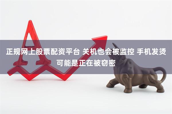 正规网上股票配资平台 关机也会被监控 手机发烫可能是正在被窃密
