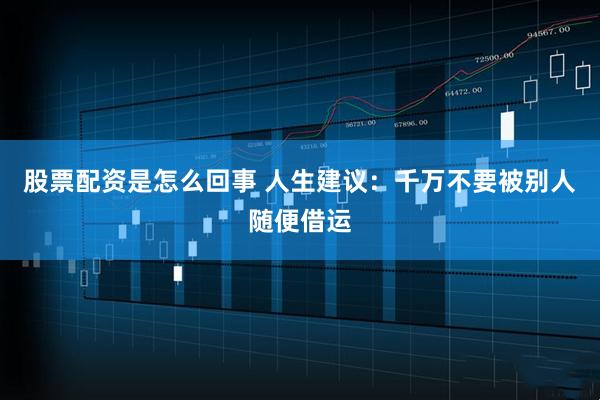 股票配资是怎么回事 人生建议：千万不要被别人随便借运