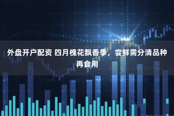 外盘开户配资 四月槐花飘香季，尝鲜需分清品种再食用