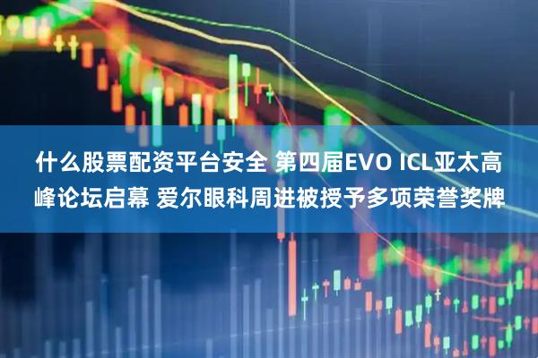 什么股票配资平台安全 第四届EVO ICL亚太高峰论坛启幕 爱尔眼科周进被授予多项荣誉奖牌