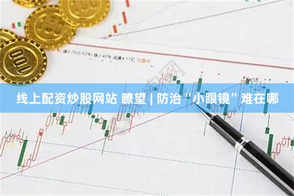 线上配资炒股网站 瞭望 | 防治“小眼镜”难在哪