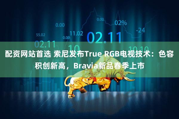 配资网站首选 索尼发布True RGB电视技术：色容积创新高，Bravia新品春季上市