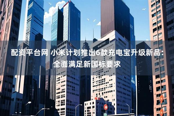 配资平台网 小米计划推出6款充电宝升级新品：全面满足新国标要求