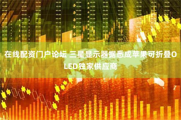 在线配资门户论坛 三星显示器据悉成苹果可折叠OLED独家供应商