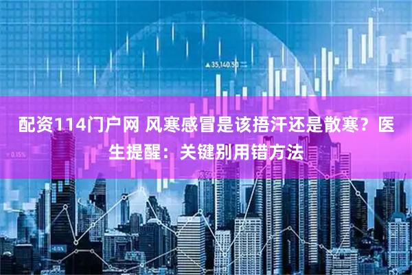 配资114门户网 风寒感冒是该捂汗还是散寒？医生提醒：关键别用错方法
