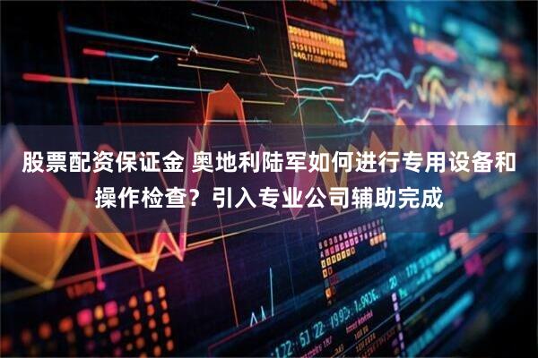 股票配资保证金 奥地利陆军如何进行专用设备和操作检查？引入专业公司辅助完成
