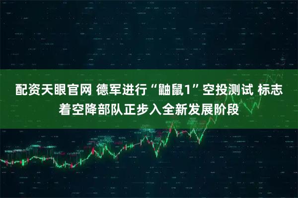 配资天眼官网 德军进行“鼬鼠1”空投测试 标志着空降部队正步入全新发展阶段