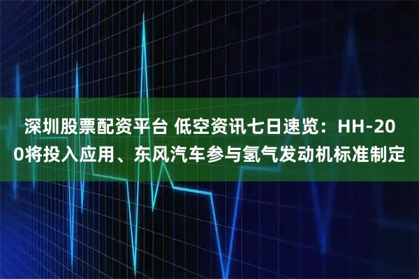 深圳股票配资平台 低空资讯七日速览：HH-200将投入应用、东风汽车参与氢气发动机标准制定