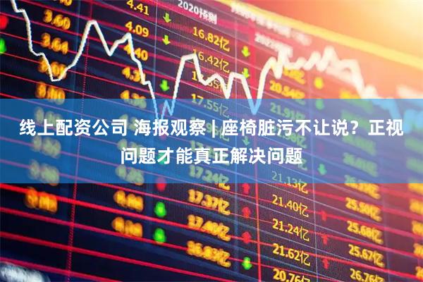 线上配资公司 海报观察 | 座椅脏污不让说？正视问题才能真正解决问题