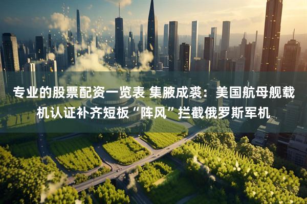 专业的股票配资一览表 集腋成裘：美国航母舰载机认证补齐短板“阵风”拦截俄罗斯军机