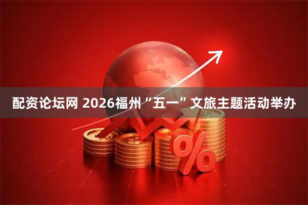 配资论坛网 2026福州“五一”文旅主题活动举办