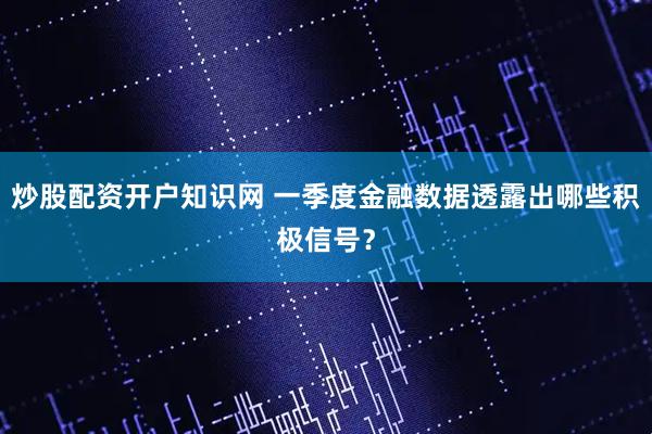 炒股配资开户知识网 一季度金融数据透露出哪些积极信号？
