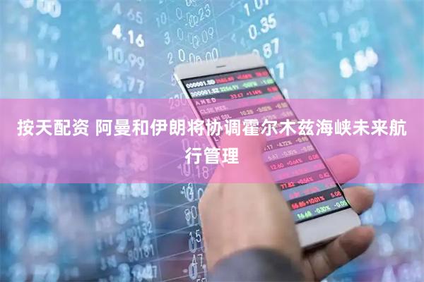 按天配资 阿曼和伊朗将协调霍尔木兹海峡未来航行管理