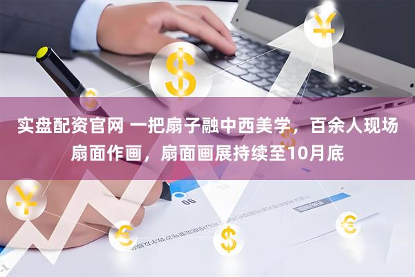 实盘配资官网 一把扇子融中西美学，百余人现场扇面作画，扇面画展持续至10月底