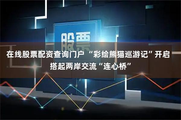 在线股票配资查询门户 “彩绘熊猫巡游记”开启  搭起两岸交流“连心桥”