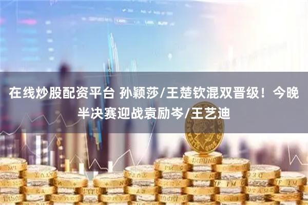 在线炒股配资平台 孙颖莎/王楚钦混双晋级！今晚半决赛迎战袁励岑/王艺迪
